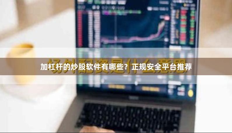 加杠杆的炒股软件有哪些？正规安全平台推荐