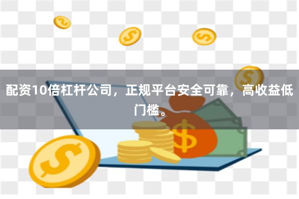 配资10倍杠杆公司，正规平台安全可靠，高收益低门槛。