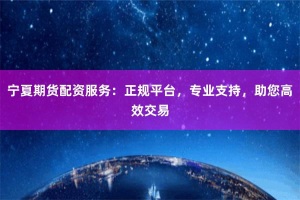 宁夏期货配资服务：正规平台，专业支持，助您高效交易