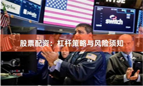 股票配资：杠杆策略与风险须知