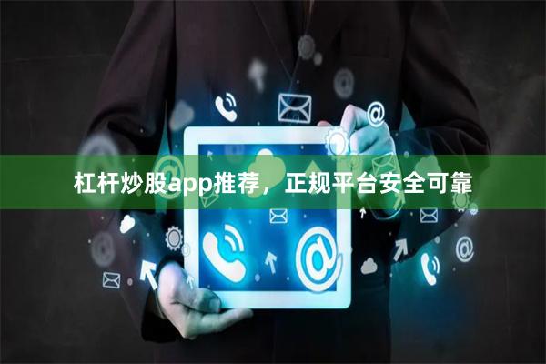 杠杆炒股app推荐，正规平台安全可靠
