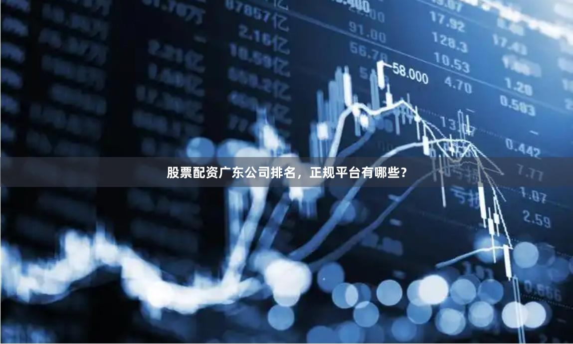 股票配资广东公司排名，正规平台有哪些？