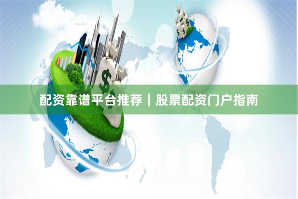 配资靠谱平台推荐｜股票配资门户指南