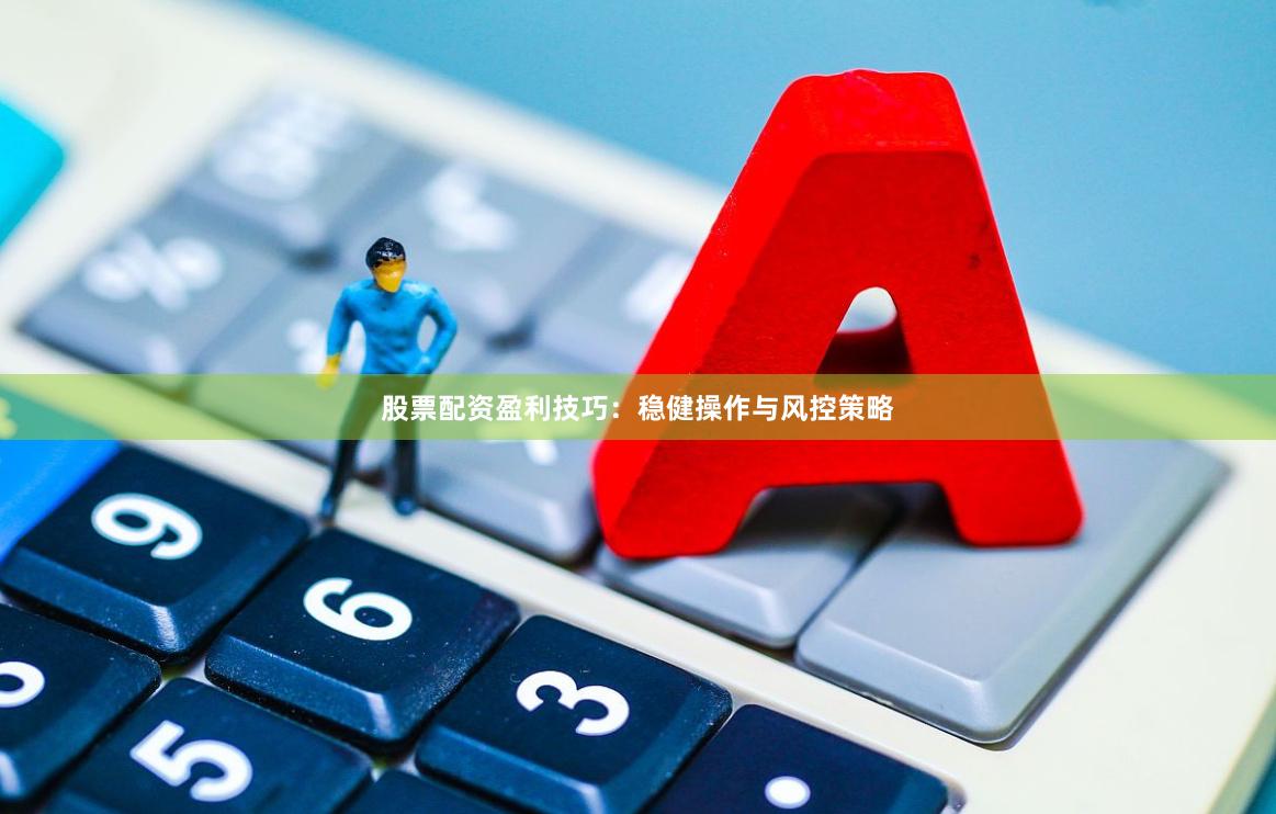 股票配资盈利技巧：稳健操作与风控策略