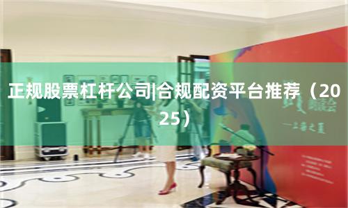 正规股票杠杆公司|合规配资平台推荐（2025）