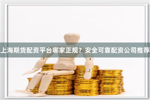 上海期货配资平台哪家正规？安全可靠配资公司推荐