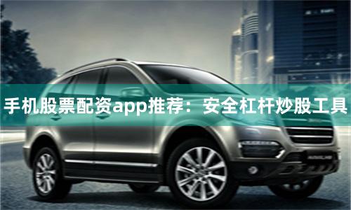 手机股票配资app推荐：安全杠杆炒股工具