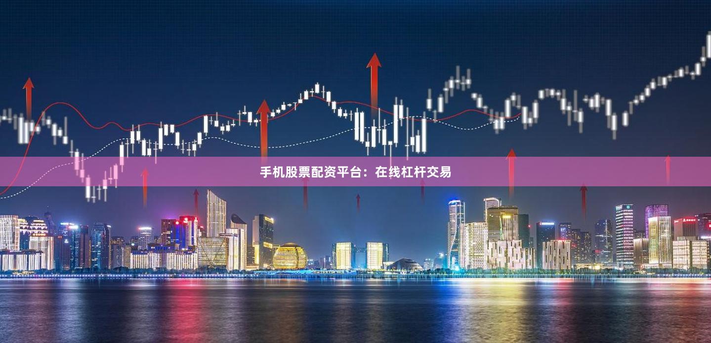 手机股票配资平台：在线杠杆交易