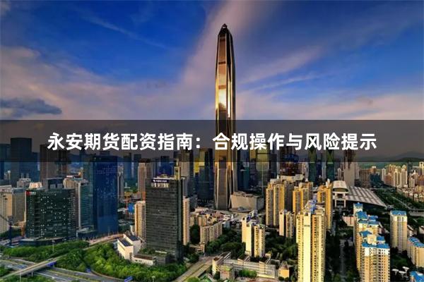 永安期货配资指南：合规操作与风险提示