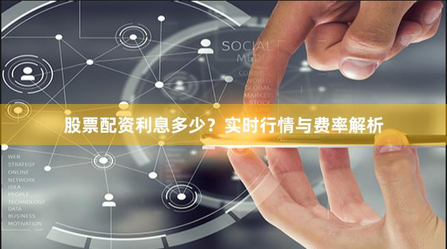股票配资利息多少？实时行情与费率解析