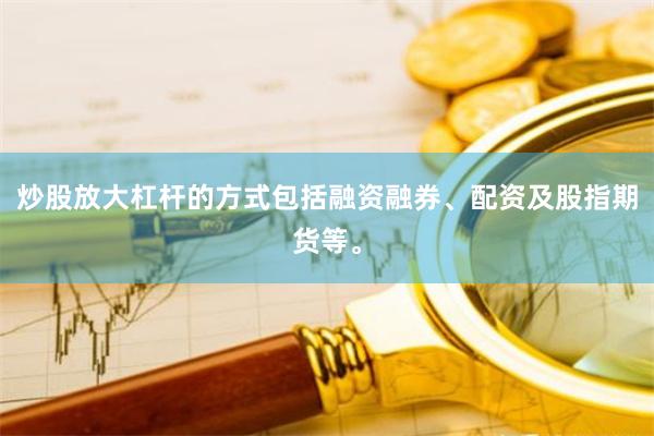 炒股放大杠杆的方式包括融资融券、配资及股指期货等。