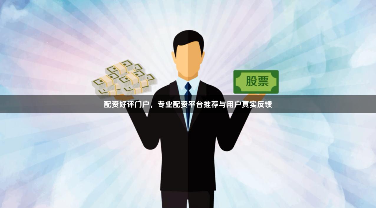 配资好评门户，专业配资平台推荐与用户真实反馈
