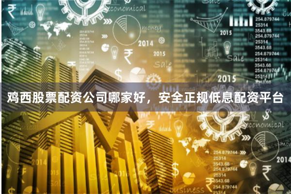 鸡西股票配资公司哪家好，安全正规低息配资平台