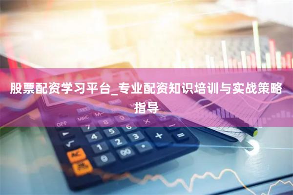 股票配资学习平台_专业配资知识培训与实战策略指导