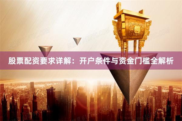 股票配资要求详解：开户条件与资金门槛全解析