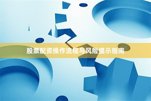 股票配资操作流程与风险提示指南