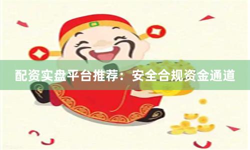 配资实盘平台推荐：安全合规资金通道