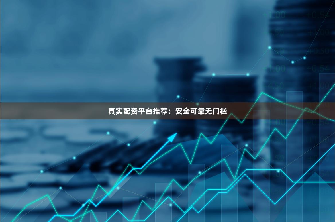 真实配资平台推荐：安全可靠无门槛