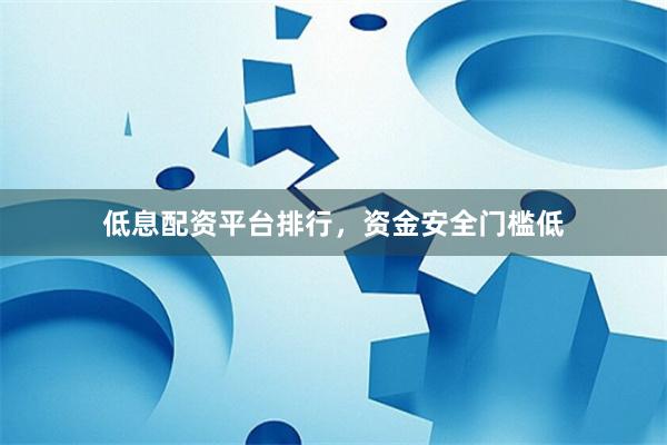低息配资平台排行，资金安全门槛低