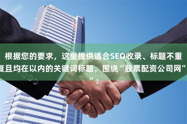 根据您的要求，这里提供适合SEO收录、标题不重复且均在以内的关键词标题，围绕“股票配资公司网”：