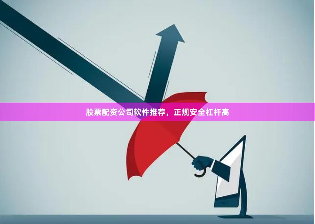 股票配资公司软件推荐，正规安全杠杆高