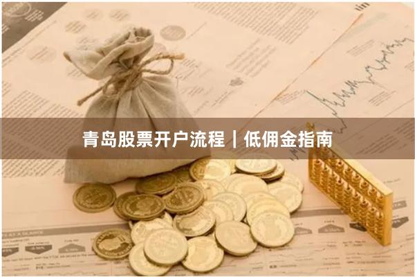 青岛股票开户流程｜低佣金指南